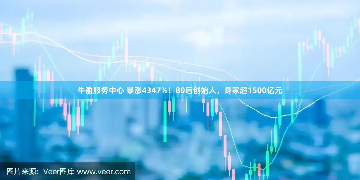 牛盈服务中心 暴涨4347%！80后创始人，身家超1500亿元