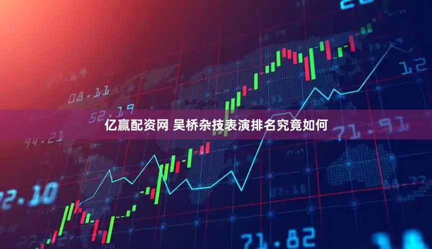 亿赢配资网 吴桥杂技表演排名究竟如何