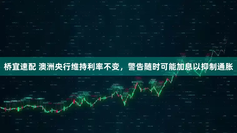 桥宜速配 澳洲央行维持利率不变，警告随时可能加息以抑制通胀