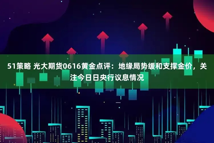 51策略 光大期货0616黄金点评：地缘局势缓和支撑金价，关注今日日央行议息情况