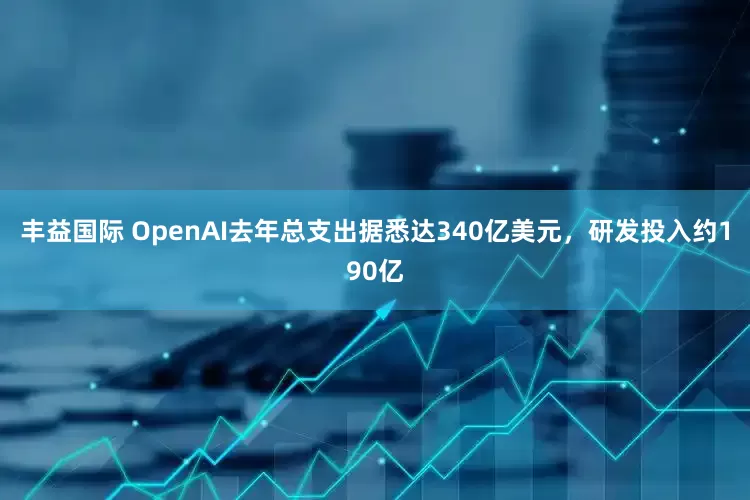 丰益国际 OpenAI去年总支出据悉达340亿美元，研发投入约190亿